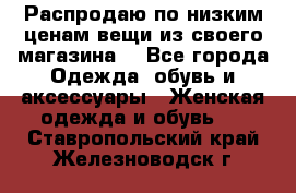 Распродаю по низким ценам вещи из своего магазина  - Все города Одежда, обувь и аксессуары » Женская одежда и обувь   . Ставропольский край,Железноводск г.